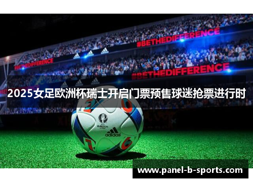 2025女足欧洲杯瑞士开启门票预售球迷抢票进行时