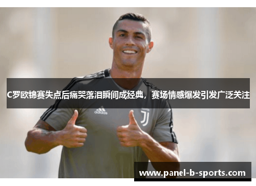C罗欧锦赛失点后痛哭落泪瞬间成经典,赛场情感爆发引发广泛关注 C罗欧锦赛失点后痛哭落泪瞬间成经典,赛场情感爆发引发广泛关注