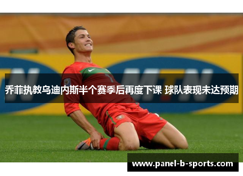 乔菲执教乌迪内斯半个赛季后再度下课 球队表现未达预期 乔菲执教乌迪内斯半个赛季后再度下课 球队表现未达预期