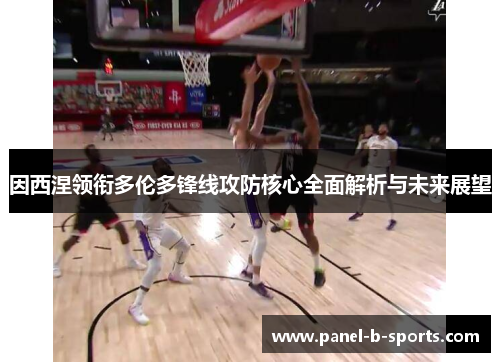 因西涅领衔多伦多锋线攻防核心全面解析与未来展望