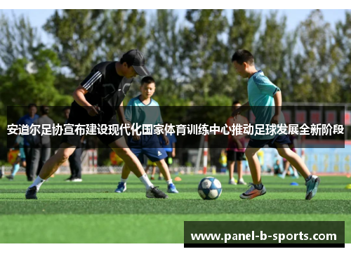 安道尔足协宣布建设现代化国家体育训练中心推动足球发展全新阶段 安道尔足协宣布建设现代化国家体育训练中心推动足球发展全新阶段