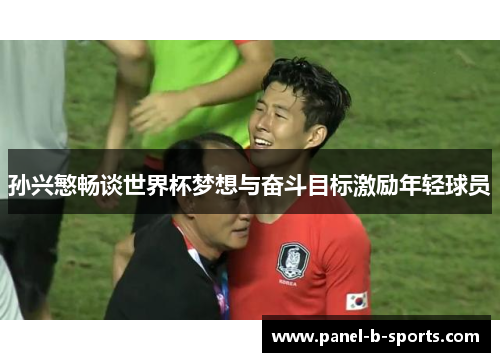 孙兴慜畅谈世界杯梦想与奋斗目标激励年轻球员 孙兴慜畅谈世界杯梦想与奋斗目标激励年轻球员