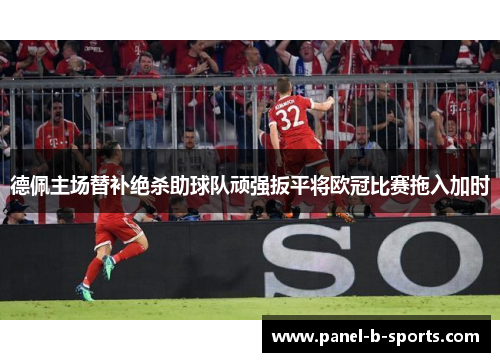 德佩主场替补绝杀助球队顽强扳平将欧冠比赛拖入加时