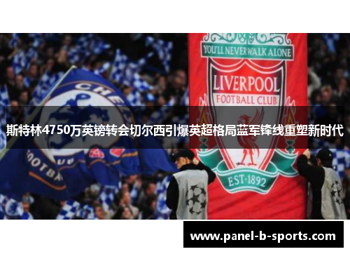 斯特林4750万英镑转会切尔西引爆英超格局蓝军锋线重塑新时代