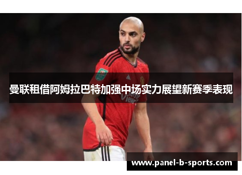 曼联租借阿姆拉巴特加强中场实力展望新赛季表现