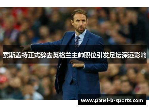 索斯盖特正式辞去英格兰主帅职位引发足坛深远影响