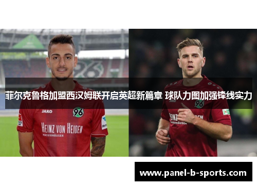 菲尔克鲁格加盟西汉姆联开启英超新篇章 球队力图加强锋线实力