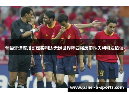 葡萄牙遭摩洛哥逆袭淘汰无缘世界杯四强历史性失利引发热议 葡萄牙遭摩洛哥逆袭淘汰无缘世界杯四强历史性失利引发热议