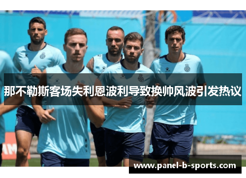 那不勒斯客场失利恩波利导致换帅风波引发热议 那不勒斯客场失利恩波利导致换帅风波引发热议