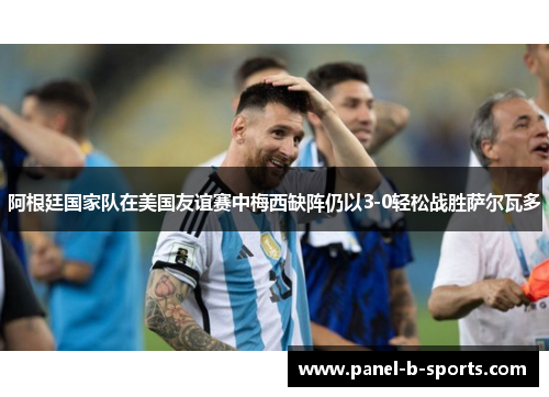 阿根廷国家队在美国友谊赛中梅西缺阵仍以3-0轻松战胜萨尔瓦多 阿根廷国家队在美国友谊赛中梅西缺阵仍以3-0轻松战胜萨尔瓦多
