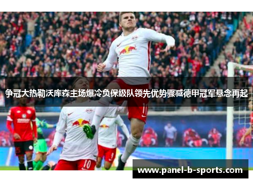 争冠大热勒沃库森主场爆冷负保级队领先优势骤减德甲冠军悬念再起