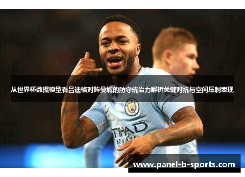 从世界杯数据模型看吕迪格对阵曼城的防守统治力解析关键对抗与空间压制表现 从世界杯数据模型看吕迪格对阵曼城的防守统治力解析关键对抗与空间压制表现