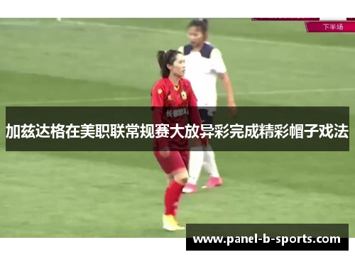 加兹达格在美职联常规赛大放异彩完成精彩帽子戏法 加兹达格在美职联常规赛大放异彩完成精彩帽子戏法