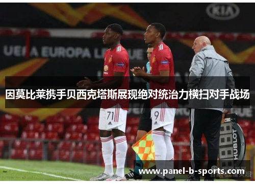 因莫比莱携手贝西克塔斯展现绝对统治力横扫对手战场 因莫比莱携手贝西克塔斯展现绝对统治力横扫对手战场