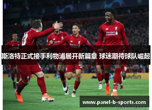 斯洛特正式接手利物浦展开新篇章 球迷期待球队崛起