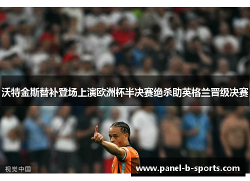 沃特金斯替补登场上演欧洲杯半决赛绝杀助英格兰晋级决赛