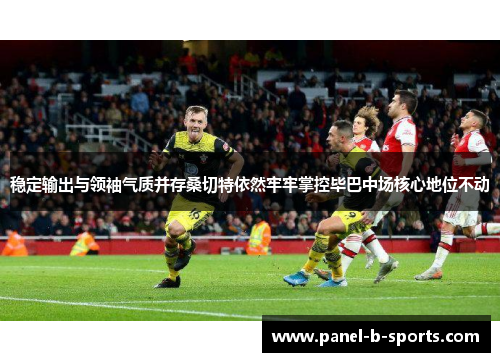 稳定输出与领袖气质并存桑切特依然牢牢掌控毕巴中场核心地位不动