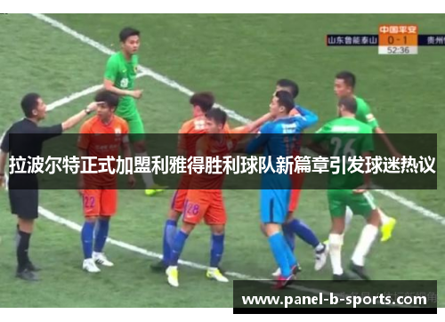 拉波尔特正式加盟利雅得胜利球队新篇章引发球迷热议 拉波尔特正式加盟利雅得胜利球队新篇章引发球迷热议