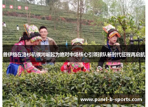 普伊格在洛杉矶银河崛起为绝对中场核心引领球队新时代征程再启航 普伊格在洛杉矶银河崛起为绝对中场核心引领球队新时代征程再启航