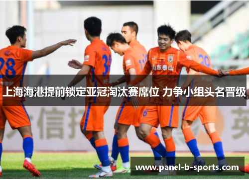 上海海港提前锁定亚冠淘汰赛席位 力争小组头名晋级 上海海港提前锁定亚冠淘汰赛席位 力争小组头名晋级