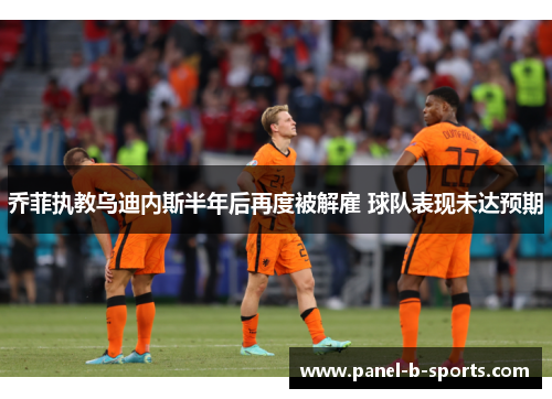 乔菲执教乌迪内斯半年后再度被解雇 球队表现未达预期 乔菲执教乌迪内斯半年后再度被解雇 球队表现未达预期