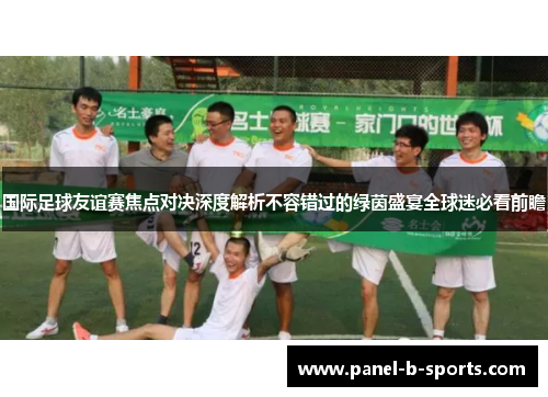 国际足球友谊赛焦点对决深度解析不容错过的绿茵盛宴全球迷必看前瞻 国际足球友谊赛焦点对决深度解析不容错过的绿茵盛宴全球迷必看前瞻