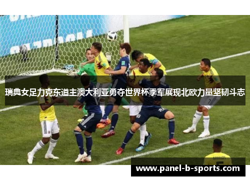 瑞典女足力克东道主澳大利亚勇夺世界杯季军展现北欧力量坚韧斗志 瑞典女足力克东道主澳大利亚勇夺世界杯季军展现北欧力量坚韧斗志