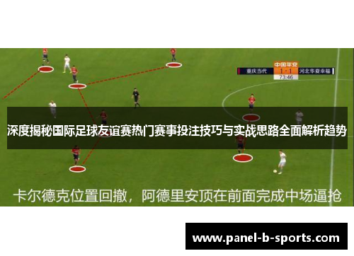 深度揭秘国际足球友谊赛热门赛事投注技巧与实战思路全面解析趋势 深度揭秘国际足球友谊赛热门赛事投注技巧与实战思路全面解析趋势