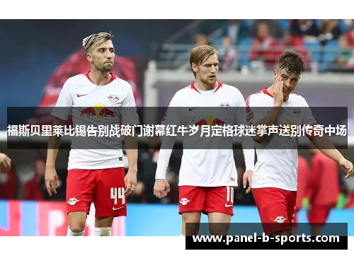 福斯贝里莱比锡告别战破门谢幕红牛岁月定格球迷掌声送别传奇中场 福斯贝里莱比锡告别战破门谢幕红牛岁月定格球迷掌声送别传奇中场