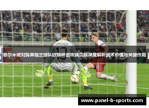 菲尔米诺对阵英格兰球队欧联杯进攻端贡献深度解析战术价值与关键作用 菲尔米诺对阵英格兰球队欧联杯进攻端贡献深度解析战术价值与关键作用