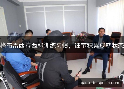 格布雷西拉西耶训练习惯,细节积累成就状态 格布雷西拉西耶训练习惯,细节积累成就状态